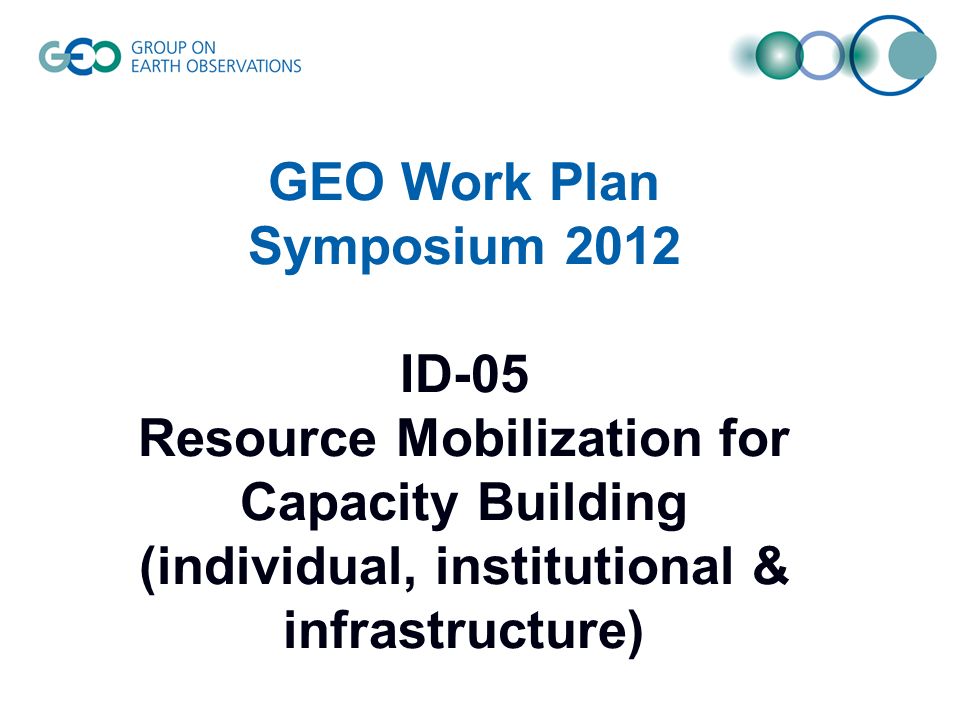 GEO Work Plan Symposium 2012 ID-05 Resource Mobilization for Capacity Building (individual, institutional & infrastructure)