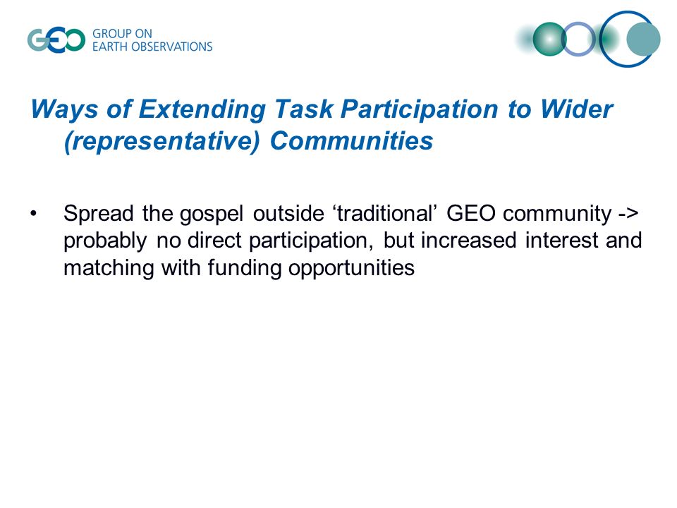 Ways of Extending Task Participation to Wider (representative) Communities Spread the gospel outside ‘traditional’ GEO community -> probably no direct participation, but increased interest and matching with funding opportunities