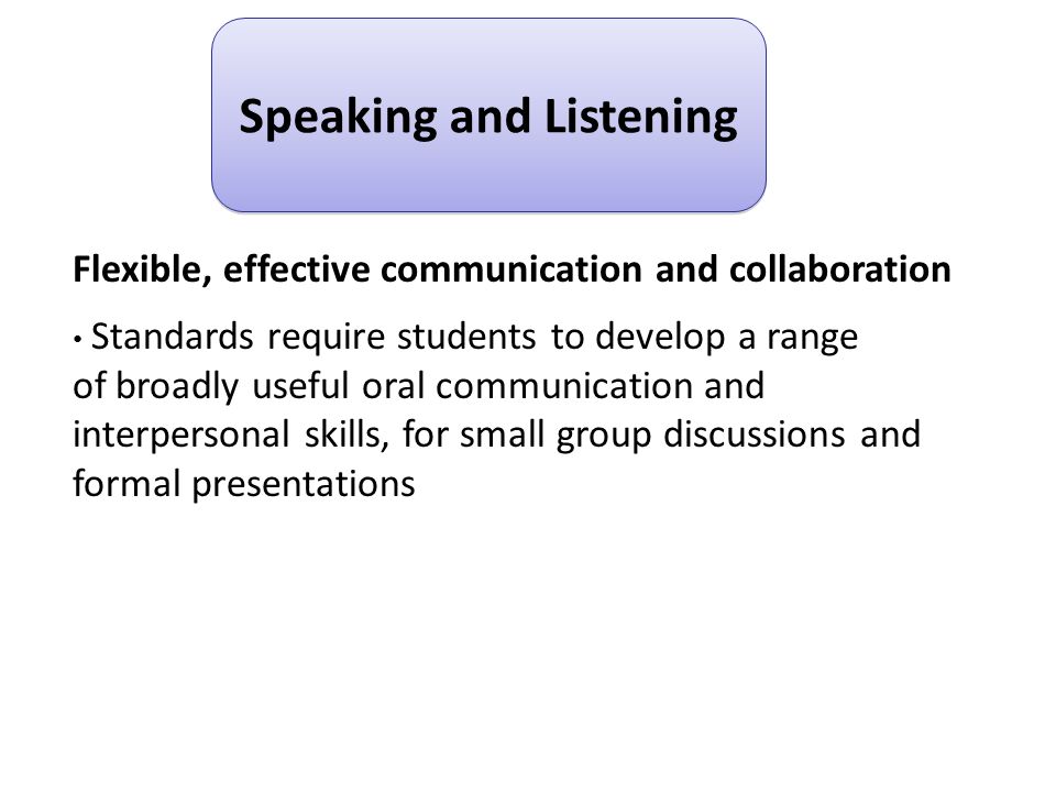 Flexible, effective communication and collaboration Standards require students to develop a range of broadly useful oral communication and interpersonal skills, for small group discussions and formal presentations Speaking and Listening