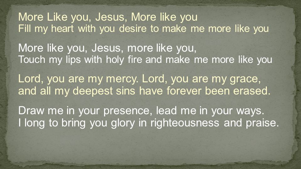 More Like you, Jesus, More like you Fill my heart with you desire to make me more like you More like you, Jesus, more like you, Touch my lips with holy fire and make me more like you Lord, you are my mercy.