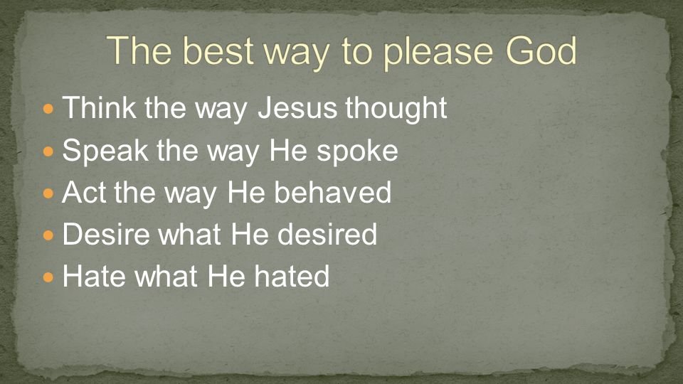 Think the way Jesus thought Speak the way He spoke Act the way He behaved Desire what He desired Hate what He hated