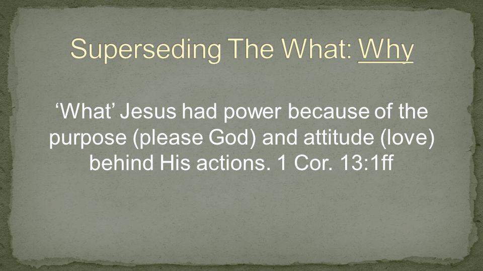 ‘What’ Jesus had power because of the purpose (please God) and attitude (love) behind His actions.