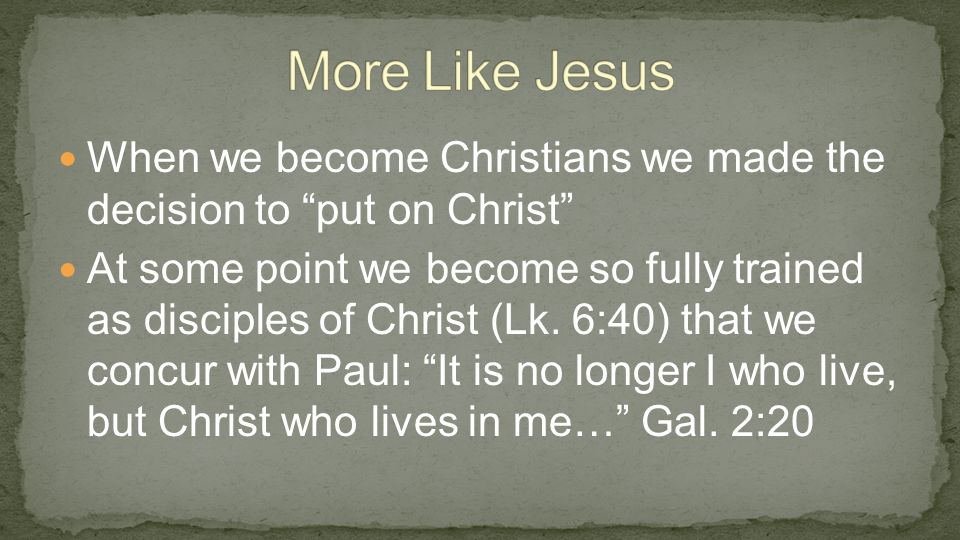 When we become Christians we made the decision to put on Christ At some point we become so fully trained as disciples of Christ (Lk.