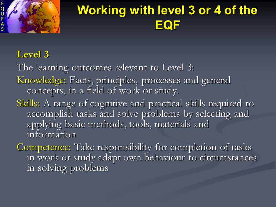 Working with level 3 or 4 of the EQF Level 3 The learning outcomes relevant to Level 3: Knowledge: Facts, principles, processes and general concepts, in a field of work or study.