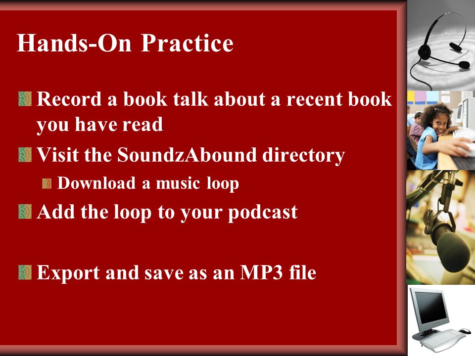 Hands-On Practice Record a book talk about a recent book you have read Visit the SoundzAbound directory Download a music loop Add the loop to your podcast Export and save as an MP3 file