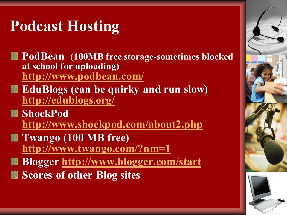 Podcast Hosting PodBean (100MB free storage-sometimes blocked at school for uploading)     EduBlogs (can be quirky and run slow)     ShockPod     Twango (100 MB free)   nm=1   nm=1 Blogger   Scores of other Blog sites