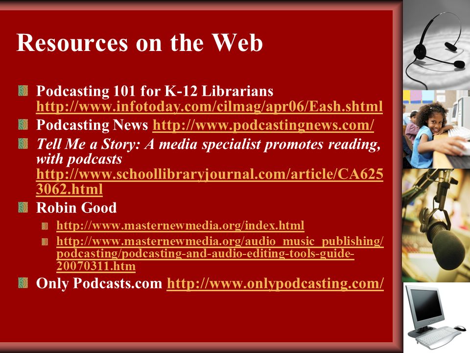 Resources on the Web Podcasting 101 for K-12 Librarians     Podcasting News   Tell Me a Story: A media specialist promotes reading, with podcasts html html Robin Good     podcasting/podcasting-and-audio-editing-tools-guide htm Only Podcasts.com