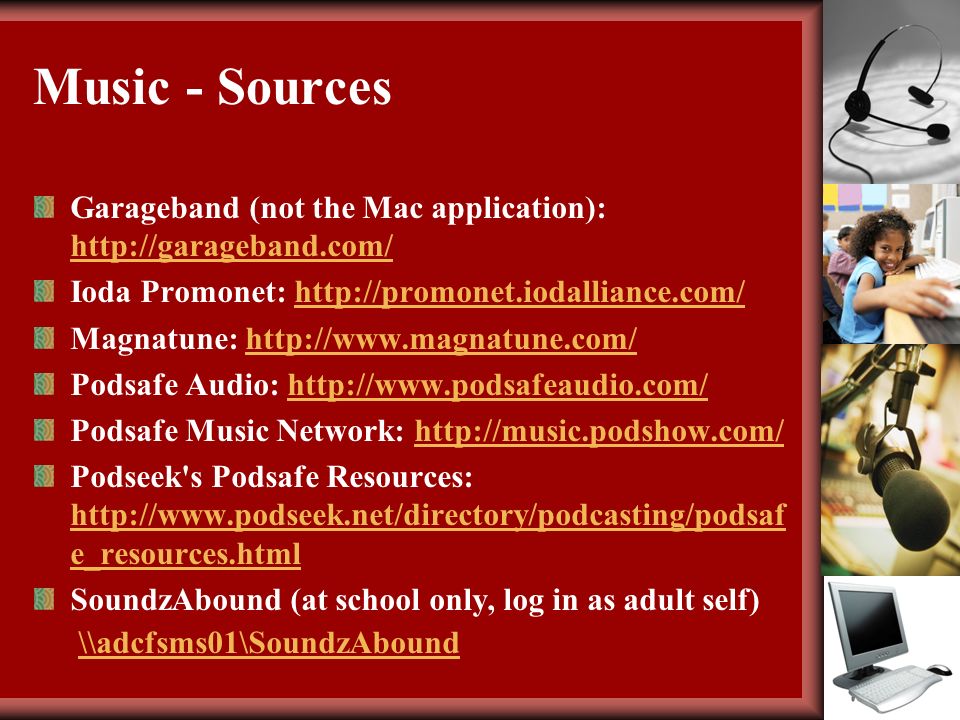 Music - Sources Garageband (not the Mac application):     Ioda Promonet:   Magnatune:   Podsafe Audio:   Podsafe Music Network:   Podseek s Podsafe Resources:   e_resources.html   e_resources.html SoundzAbound (at school only, log in as adult self) \\adcfsms01\SoundzAbound\\adcfsms01\SoundzAbound