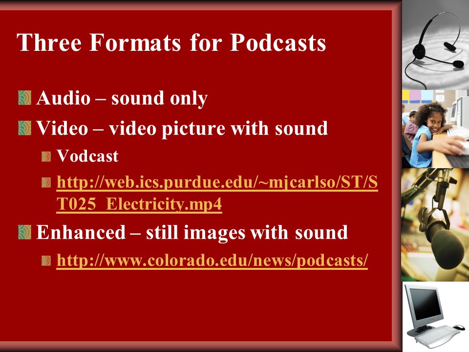 Three Formats for Podcasts Audio – sound only Video – video picture with sound Vodcast   T025_Electricity.mp4 Enhanced – still images with sound
