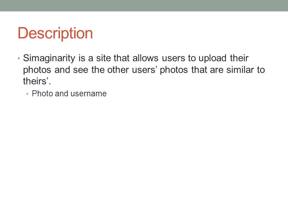 Description Simaginarity is a site that allows users to upload their photos and see the other users’ photos that are similar to theirs’.