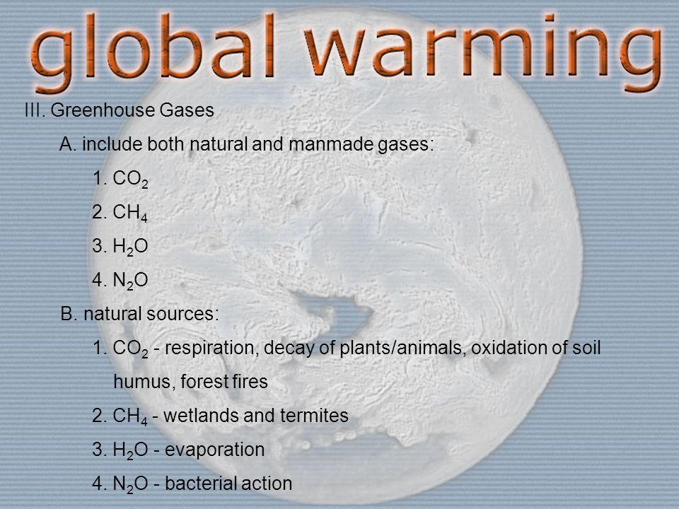 III. Greenhouse Gases A. include both natural and manmade gases: 1.