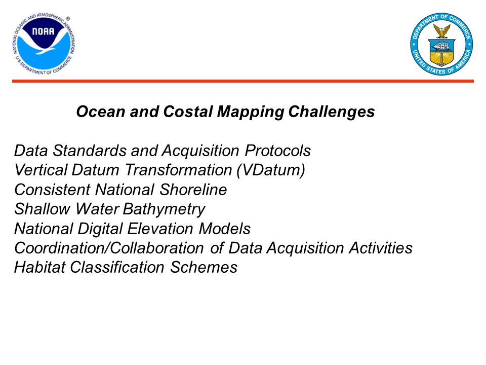 Ocean and Costal Mapping Challenges Data Standards and Acquisition Protocols Vertical Datum Transformation (VDatum) Consistent National Shoreline Shallow Water Bathymetry National Digital Elevation Models Coordination/Collaboration of Data Acquisition Activities Habitat Classification Schemes