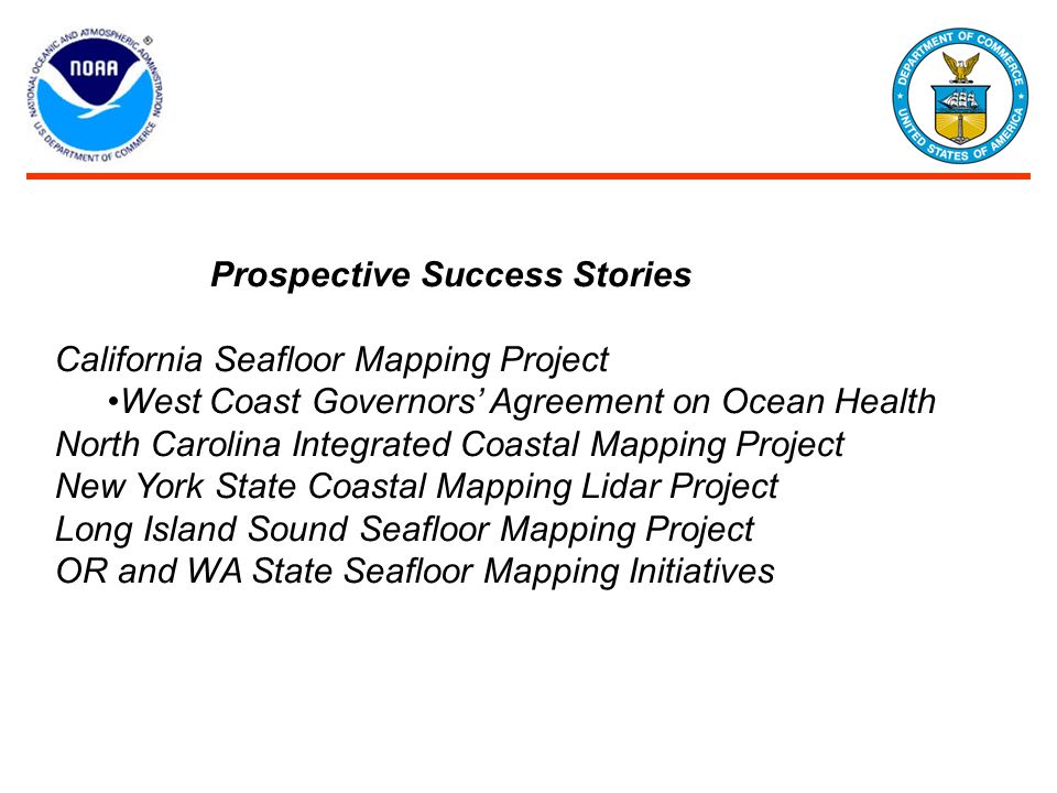 Prospective Success Stories California Seafloor Mapping Project West Coast Governors’ Agreement on Ocean Health North Carolina Integrated Coastal Mapping Project New York State Coastal Mapping Lidar Project Long Island Sound Seafloor Mapping Project OR and WA State Seafloor Mapping Initiatives