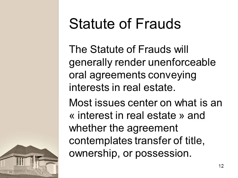 Statute of Frauds The Statute of Frauds will generally render unenforceable oral agreements conveying interests in real estate.