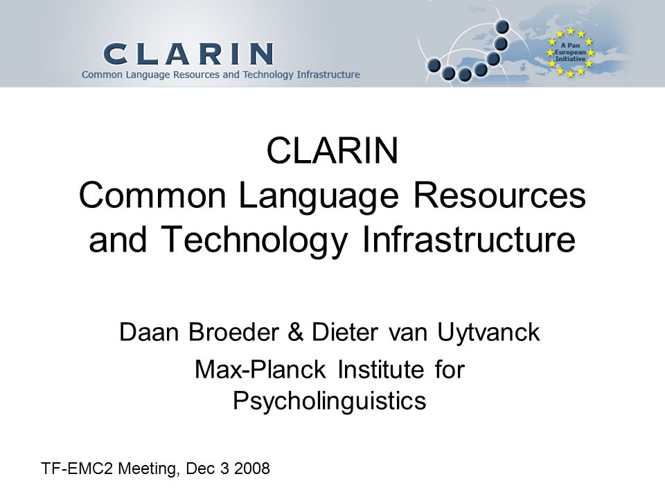 CLARIN Common Language Resources and Technology Infrastructure Daan Broeder & Dieter van Uytvanck Max-Planck Institute for Psycholinguistics TF-EMC2 Meeting, Dec