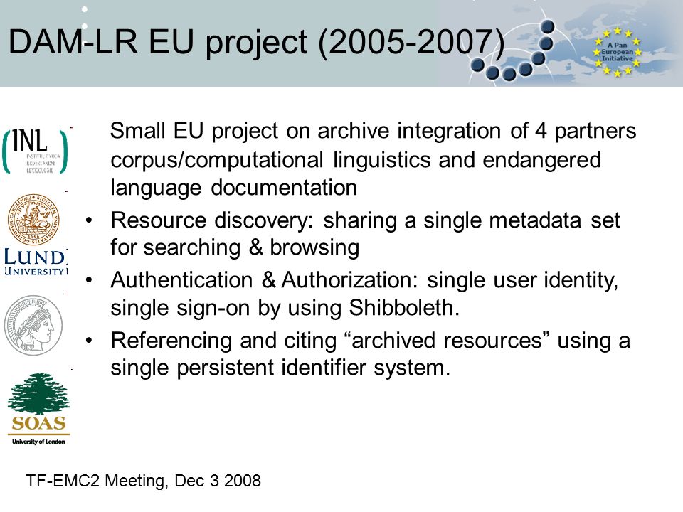 DAM-LR EU project ( ) Small EU project on archive integration of 4 partners corpus/computational linguistics and endangered language documentation Resource discovery: sharing a single metadata set for searching & browsing Authentication & Authorization: single user identity, single sign-on by using Shibboleth.