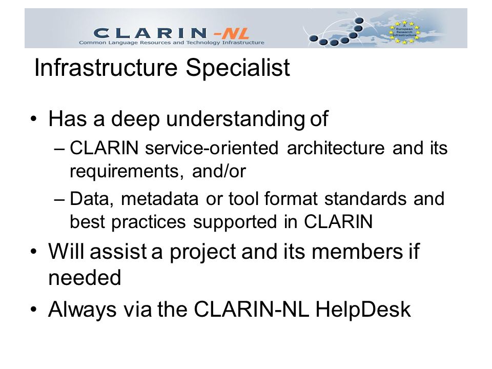 Has a deep understanding of –CLARIN service-oriented architecture and its requirements, and/or –Data, metadata or tool format standards and best practices supported in CLARIN Will assist a project and its members if needed Always via the CLARIN-NL HelpDesk Infrastructure Specialist