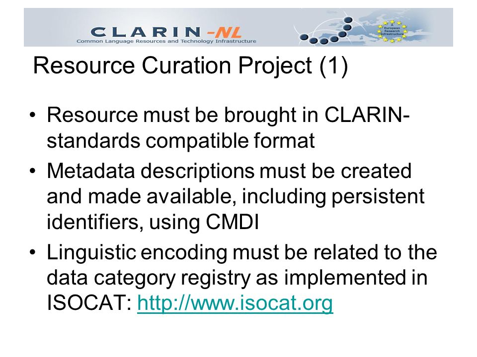 Resource must be brought in CLARIN- standards compatible format Metadata descriptions must be created and made available, including persistent identifiers, using CMDI Linguistic encoding must be related to the data category registry as implemented in ISOCAT:   Resource Curation Project (1)