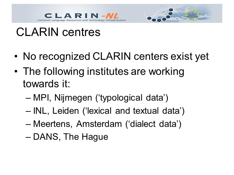 No recognized CLARIN centers exist yet The following institutes are working towards it: –MPI, Nijmegen (‘typological data’) –INL, Leiden (‘lexical and textual data’) –Meertens, Amsterdam (‘dialect data’) –DANS, The Hague CLARIN centres
