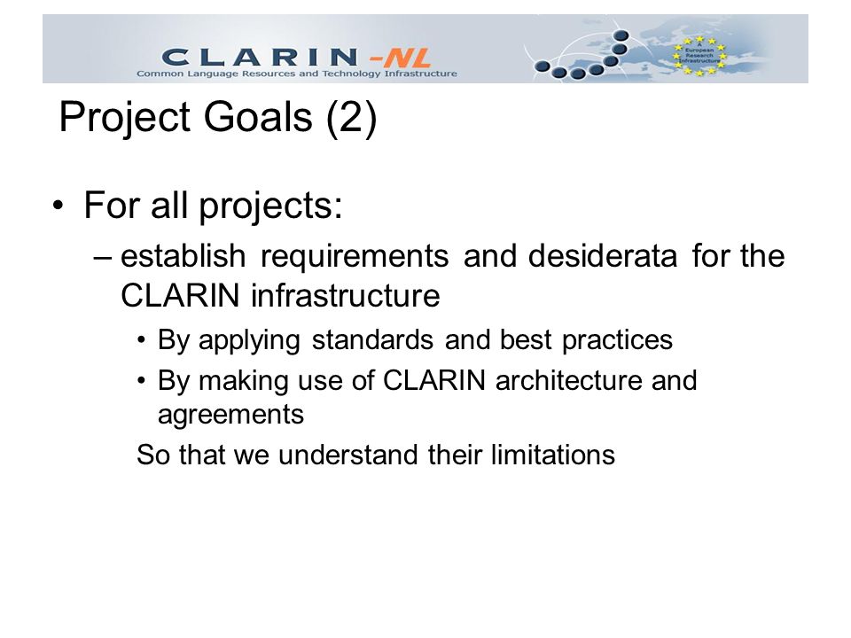 For all projects: –establish requirements and desiderata for the CLARIN infrastructure By applying standards and best practices By making use of CLARIN architecture and agreements So that we understand their limitations Project Goals (2)