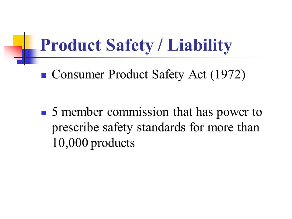Product Safety / Liability Consumer Product Safety Act (1972) 5 member commission that has power to prescribe safety standards for more than 10,000 products
