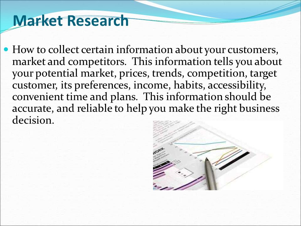 Market Research How to collect certain information about your customers, market and competitors.