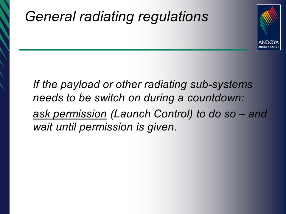General radiating regulations If the payload or other radiating sub-systems needs to be switch on during a countdown: ask permission (Launch Control) to do so – and wait until permission is given.