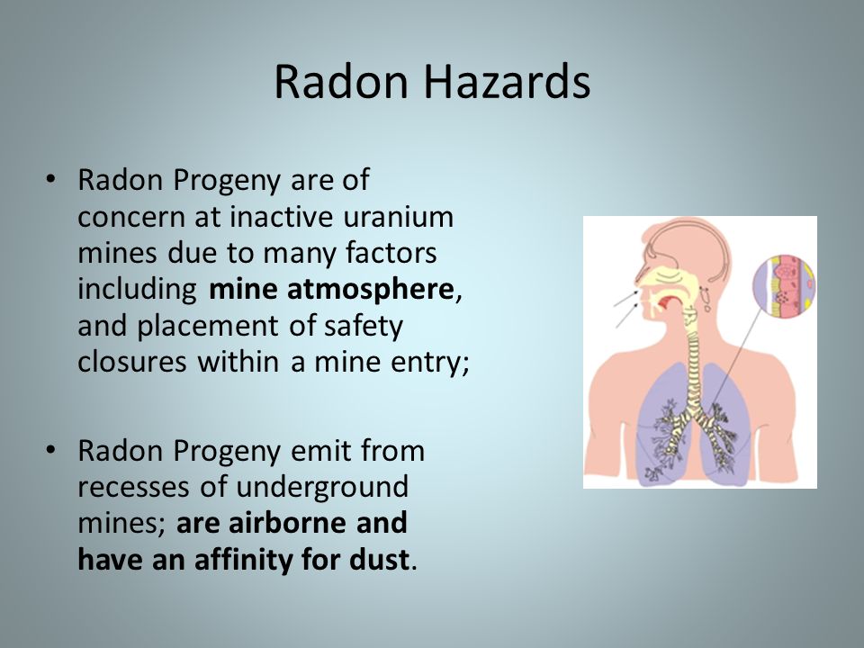 Radon Hazards Radon Progeny are of concern at inactive uranium mines due to many factors including mine atmosphere, and placement of safety closures within a mine entry; Radon Progeny emit from recesses of underground mines; are airborne and have an affinity for dust.