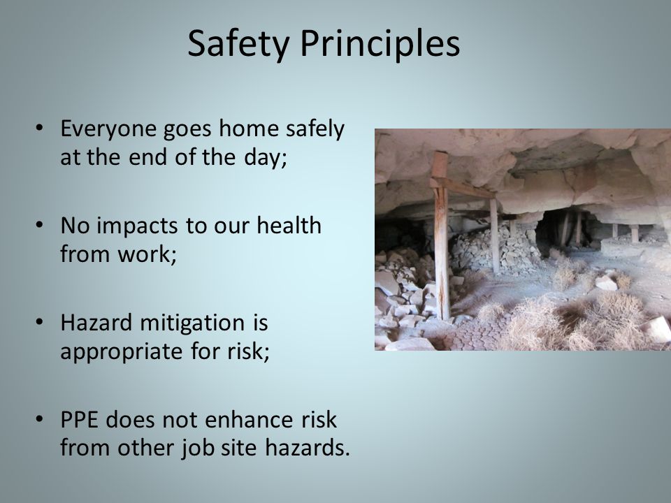 Safety Principles Everyone goes home safely at the end of the day; No impacts to our health from work; Hazard mitigation is appropriate for risk; PPE does not enhance risk from other job site hazards.