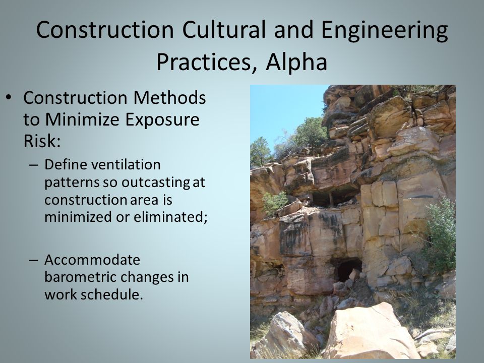 Construction Cultural and Engineering Practices, Alpha Construction Methods to Minimize Exposure Risk: – Define ventilation patterns so outcasting at construction area is minimized or eliminated; – Accommodate barometric changes in work schedule.