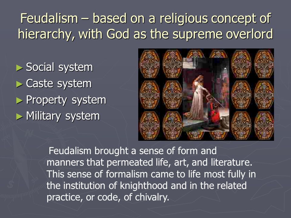 Feudalism – based on a religious concept of hierarchy, with God as the supreme overlord ► Social system ► Caste system ► Property system ► Military system Feudalism brought a sense of form and manners that permeated life, art, and literature.