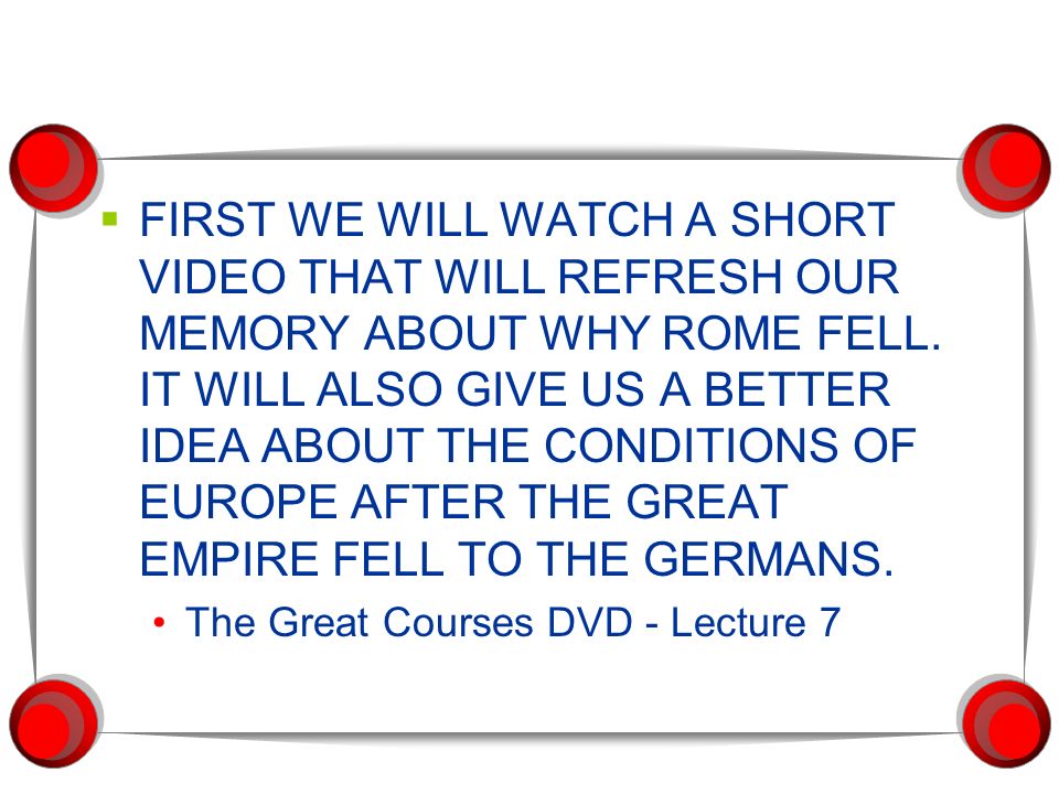  FIRST WE WILL WATCH A SHORT VIDEO THAT WILL REFRESH OUR MEMORY ABOUT WHY ROME FELL.