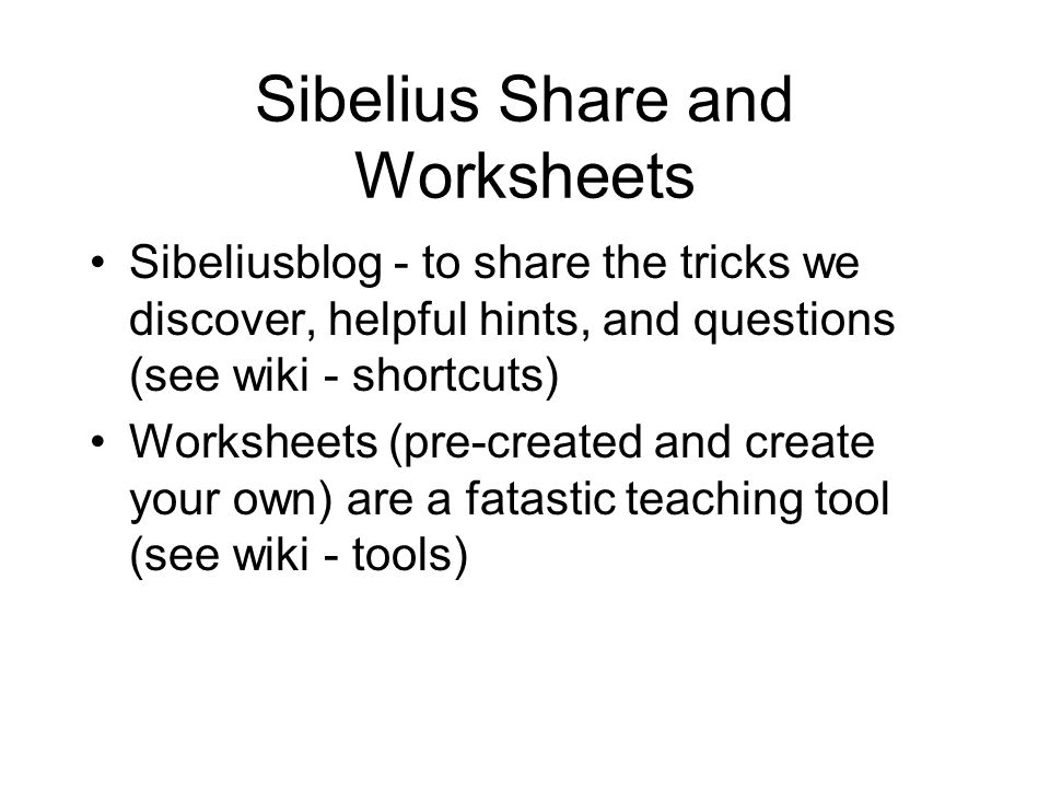 Sibelius Share and Worksheets Sibeliusblog - to share the tricks we discover, helpful hints, and questions (see wiki - shortcuts) Worksheets (pre-created and create your own) are a fatastic teaching tool (see wiki - tools)