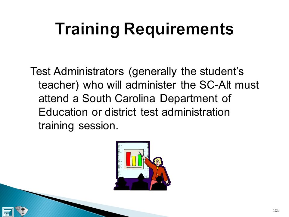 Training Requirements Test Administrators (generally the student’s teacher) who will administer the SC-Alt must attend a South Carolina Department of Education or district test administration training session.
