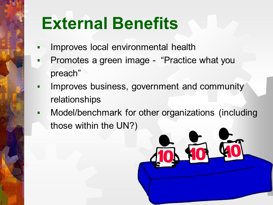 External Benefits  Improves local environmental health  Promotes a green image - Practice what you preach  Improves business, government and community relationships  Model/benchmark for other organizations (including those within the UN )