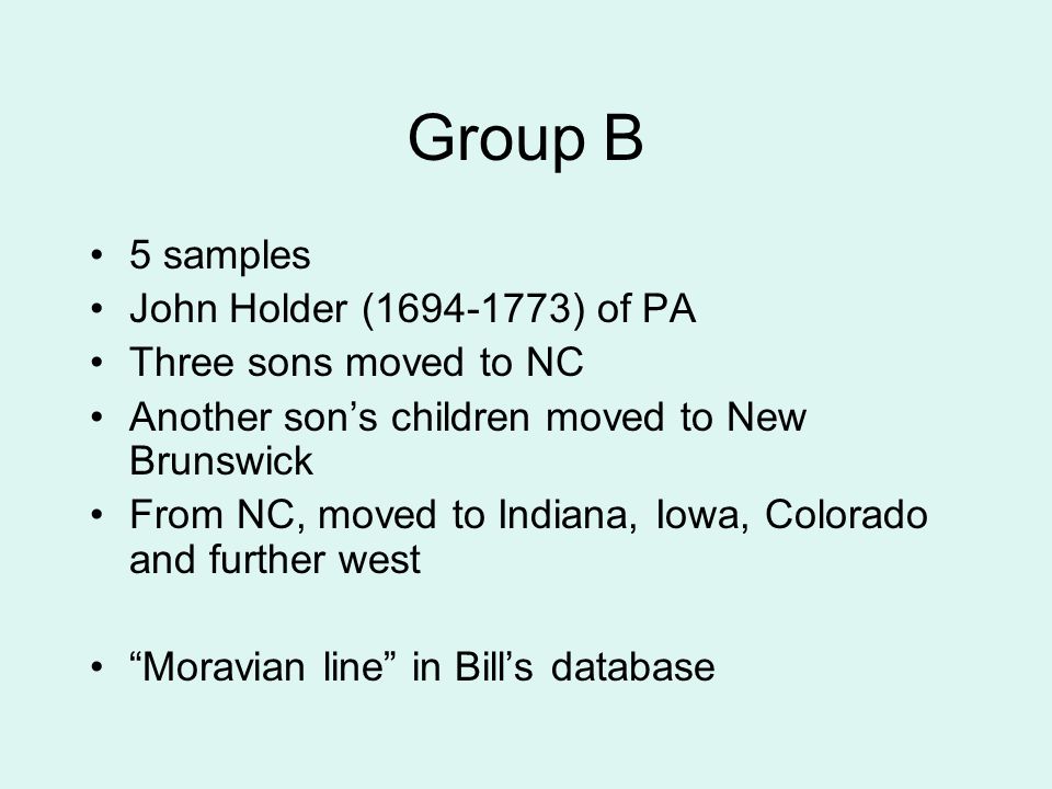 Group B 5 samples John Holder ( ) of PA Three sons moved to NC Another son’s children moved to New Brunswick From NC, moved to Indiana, Iowa, Colorado and further west Moravian line in Bill’s database
