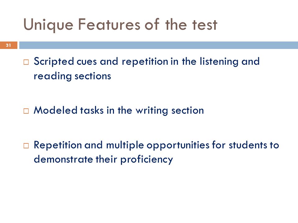 Unique Features of the test  Scripted cues and repetition in the listening and reading sections  Modeled tasks in the writing section  Repetition and multiple opportunities for students to demonstrate their proficiency 31