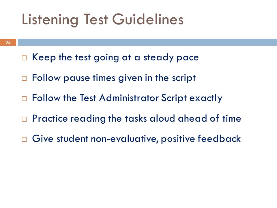 Listening Test Guidelines  Keep the test going at a steady pace  Follow pause times given in the script  Follow the Test Administrator Script exactly  Practice reading the tasks aloud ahead of time  Give student non-evaluative, positive feedback 35