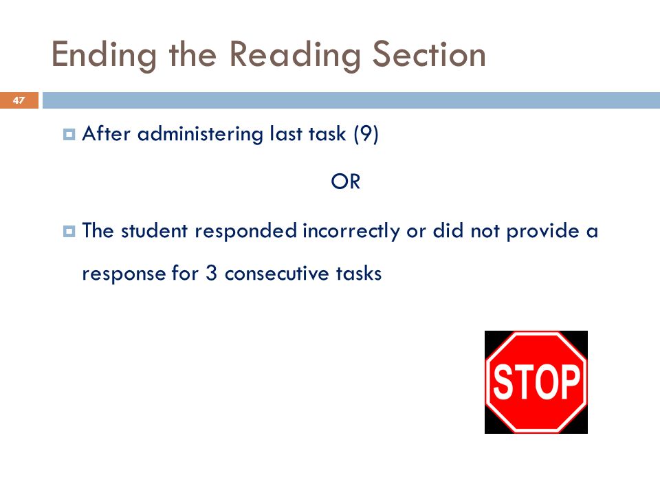 Ending the Reading Section  After administering last task (9) OR  The student responded incorrectly or did not provide a response for 3 consecutive tasks 47