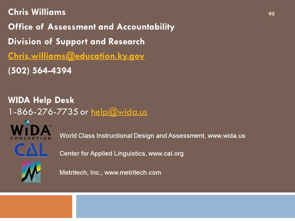 Chris Williams Office of Assessment and Accountability Division of Support and Research (502) WIDA Help Desk or World Class Instructional Design and Assessment,   Center for Applied Linguistics,   Metritech, Inc.,   95