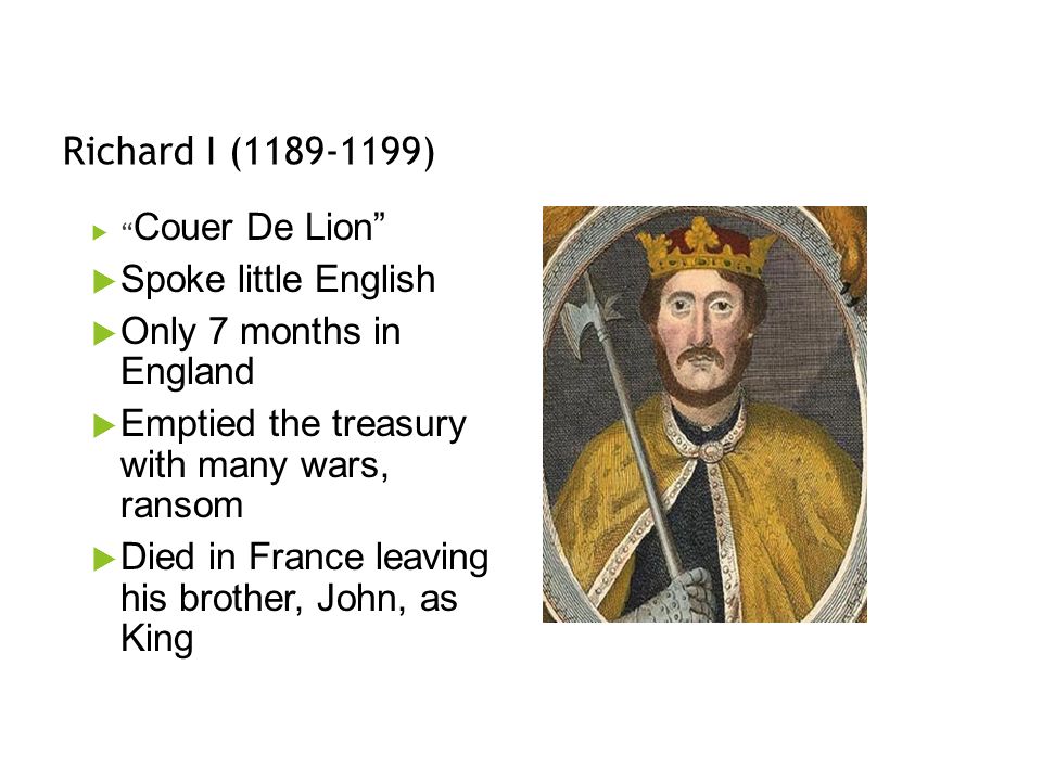 Richard I ( )  Couer De Lion  Spoke little English  Only 7 months in England  Emptied the treasury with many wars, ransom  Died in France leaving his brother, John, as King