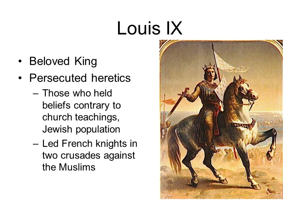 Louis IX Beloved King Persecuted heretics –Those who held beliefs contrary to church teachings, Jewish population –Led French knights in two crusades against the Muslims