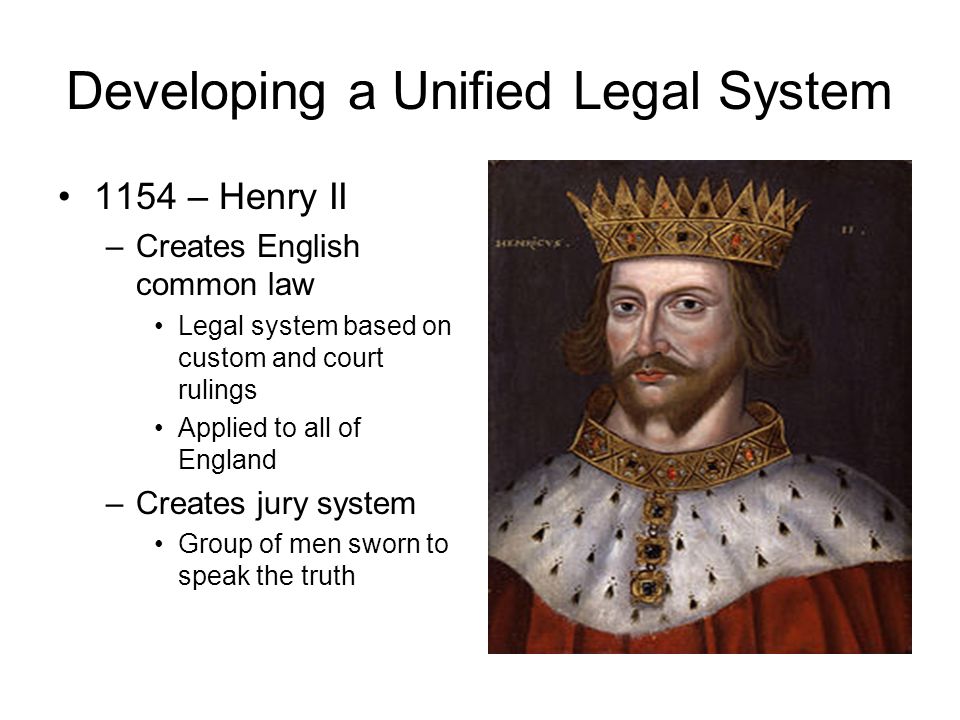 Developing a Unified Legal System 1154 – Henry II –Creates English common law Legal system based on custom and court rulings Applied to all of England –Creates jury system Group of men sworn to speak the truth