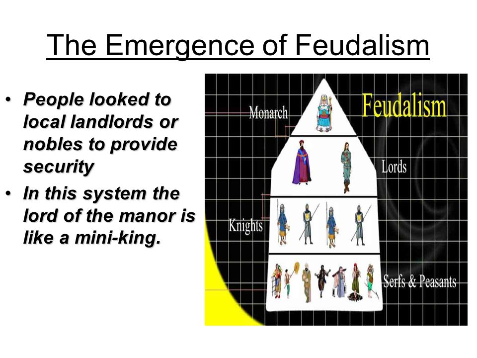 The Emergence of Feudalism People looked to local landlords or nobles to provide securityPeople looked to local landlords or nobles to provide security In this system the lord of the manor is like a mini-king.In this system the lord of the manor is like a mini-king.