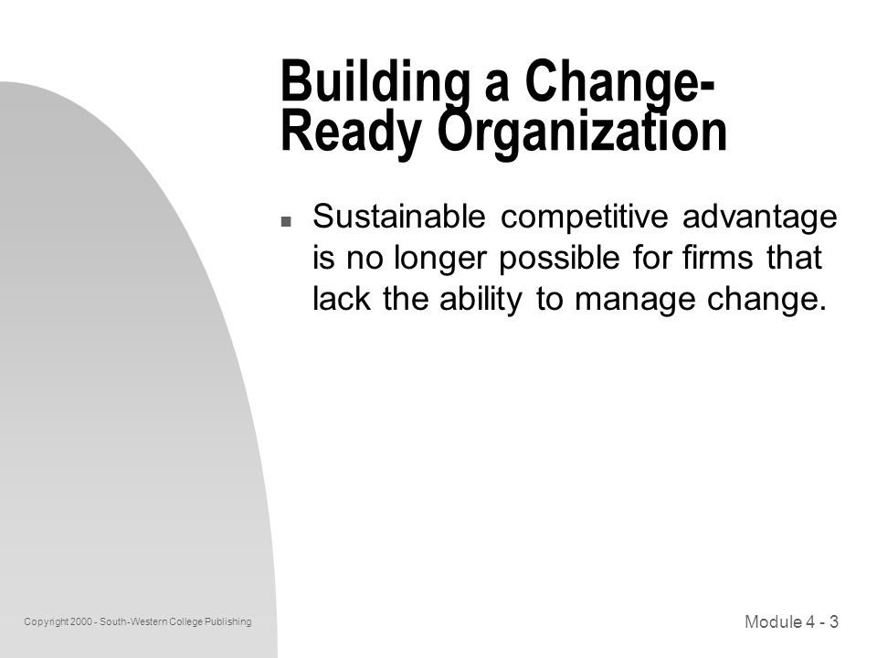 Copyright South-Western College Publishing Module Building a Change- Ready Organization n Sustainable competitive advantage is no longer possible for firms that lack the ability to manage change.