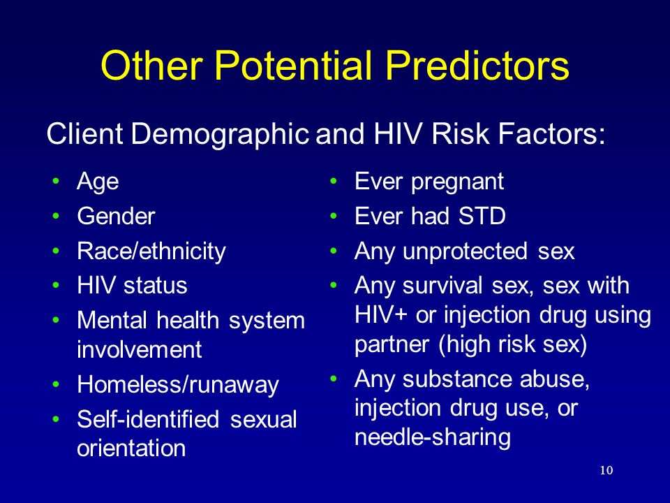 10 Other Potential Predictors Age Gender Race/ethnicity HIV status Mental health system involvement Homeless/runaway Self-identified sexual orientation Ever pregnant Ever had STD Any unprotected sex Any survival sex, sex with HIV+ or injection drug using partner (high risk sex) Any substance abuse, injection drug use, or needle-sharing Client Demographic and HIV Risk Factors: