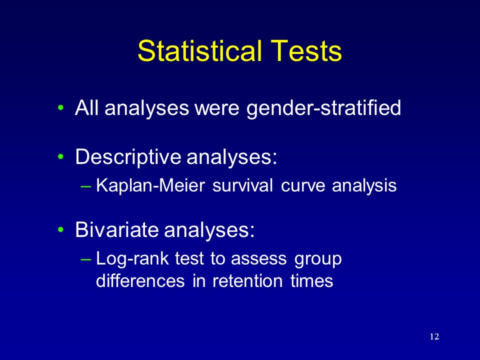 12 Statistical Tests All analyses were gender-stratified Descriptive analyses: –Kaplan-Meier survival curve analysis Bivariate analyses: –Log-rank test to assess group differences in retention times
