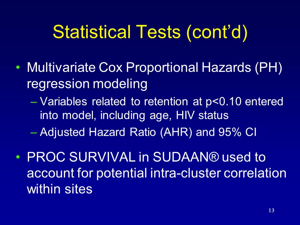 13 Statistical Tests (cont’d) Multivariate Cox Proportional Hazards (PH) regression modeling –Variables related to retention at p<0.10 entered into model, including age, HIV status –Adjusted Hazard Ratio (AHR) and 95% CI PROC SURVIVAL in SUDAAN® used to account for potential intra-cluster correlation within sites