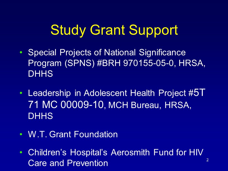2 Study Grant Support Special Projects of National Significance Program (SPNS) #BRH , HRSA, DHHS Leadership in Adolescent Health Project # 5T 71 MC , MCH Bureau, HRSA, DHHS W.T.
