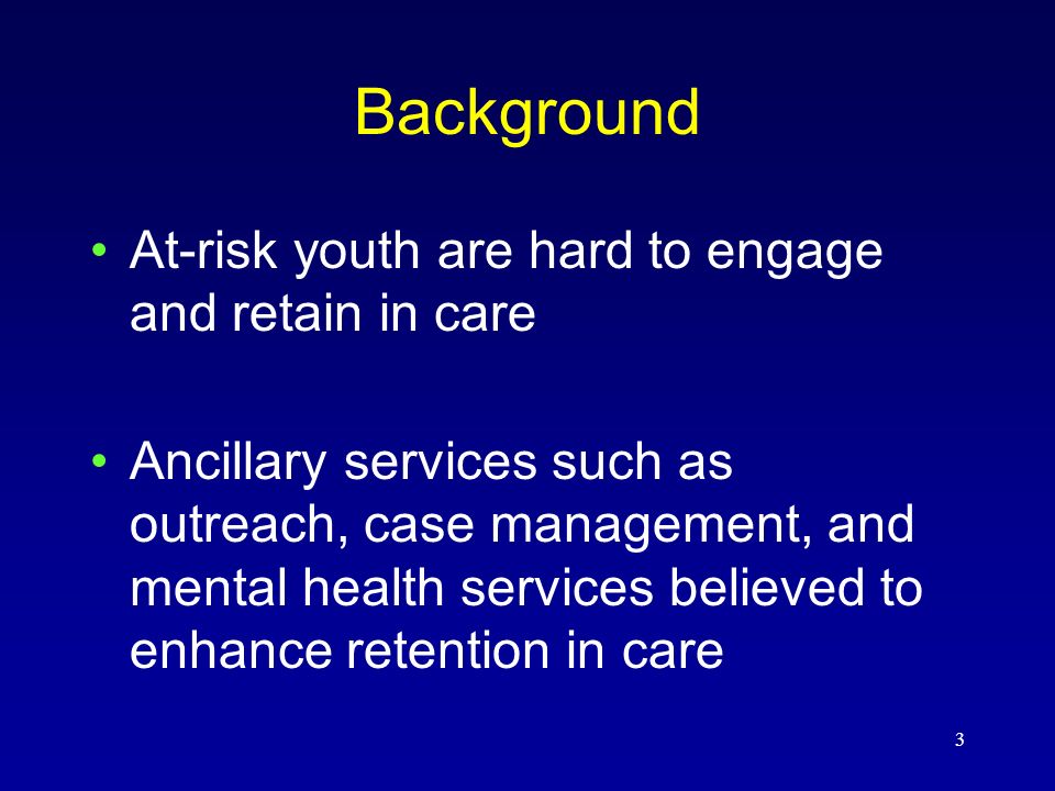 3 Background At-risk youth are hard to engage and retain in care Ancillary services such as outreach, case management, and mental health services believed to enhance retention in care